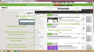 Aquí podrás ver los
resultados de tu
búsqueda
Palabras clave elegidas
Ordenar por relevancia o por
nuevas aportaciones
Toda la información o la
seleccionada
Elige el formato de la
información que quieres
Nº de veces compartido
Referencia de la información
Selecciona los que te
interesen
 