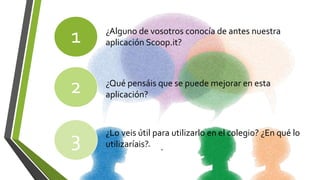 1 ¿Alguno de vosotros conocía de antes nuestra
aplicación Scoop.it?
¿Qué pensáis que se puede mejorar en esta
aplicación?
¿Lo veis útil para utilizarlo en el colegio? ¿En qué lo
utilizaríais?
2
3
 