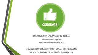 CRISTINAGARCÍA-LAJARA SÁNCHEZ-ROLDÁN.
MARINA MARTÍ PASTOR.
LAURAVILLAGARCÍA SÁNCHEZ.
COMUNIDADESVIRTUALESY REDES SOCIALES EN EDUCACIÓN.
GRADO EN MAESTRO DE EDUCACIÓN PRIMARIA, 4ºA.
 