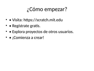 ¿Cómo empezar?
• • Visita: https://scratch.mit.edu
• • Regístrate gratis.
• • Explora proyectos de otros usuarios.
• • ¡Comienza a crear!
 