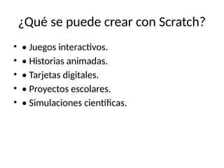 ¿Qué se puede crear con Scratch?
• • Juegos interactivos.
• • Historias animadas.
• • Tarjetas digitales.
• • Proyectos escolares.
• • Simulaciones científicas.
 