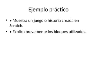 Ejemplo práctico
• • Muestra un juego o historia creada en
Scratch.
• • Explica brevemente los bloques utilizados.
 
