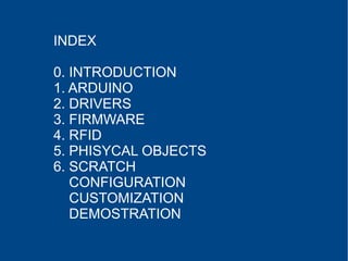 INDEX
0. INTRODUCTION
1. ARDUINO
2. DRIVERS
3. FIRMWARE
4. RFID
5. PHISYCAL OBJECTS
6. SCRATCH
CONFIGURATION
CUSTOMIZATION
DEMOSTRATION
 
