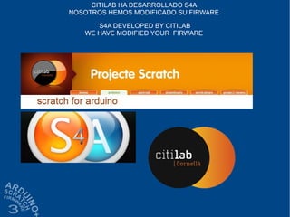 CITILAB HA DESARROLLADO S4A
NOSOTROS HEMOS MODIFICADO SU FIRWARE
S4A DEVELOPED BY CITILAB
WE HAVE MODIFIED YOUR FIRWARE
 