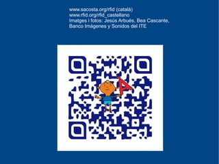 www.sacosta.org/rfid (català)
www.rfid.org/rfid_castellano
Imatges i fotos: Jesús Arbués, Bea Cascante,
Banco Imágenes y Sonidos del ITE
 
