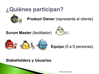 Product Owner (representa al cliente)


Scrum Master (facilitador)


                         Equipo (5 a 9 personas)


StakeHolders y Usuarios

                              Fátima Casaú Pérez
 