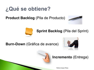 Product Backlog (Pila de Producto)


                 Sprint Backlog (Pila del Sprint)


Burn-Down (Gráfica de avance)


                          Incremento (Entrega)

                             Fátima Casaú Pérez
 