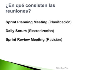 Sprint Planning Meeting (Planificación)

Daily Scrum (Sincronización)

Sprint Review Meeting (Revisión)




                               Fátima Casaú Pérez
 