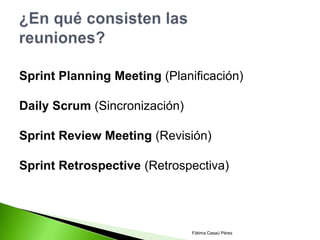 Sprint Planning Meeting (Planificación)

Daily Scrum (Sincronización)

Sprint Review Meeting (Revisión)

Sprint Retrospective (Retrospectiva)




                               Fátima Casaú Pérez
 