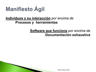 Individuos y su interacción por encima de
      Procesos y herramientas

              Software que funciona por encima de
                       Documentación exhaustiva




                               Fátima Casaú Pérez
 