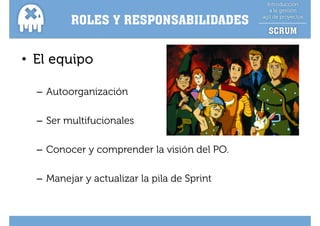 ROLES Y RESPONSABILIDADES


• El equipo

  – Autoorganización

  – Ser multifucionales

  – Conocer y comprender la visión del PO
                                       PO.

  –M
   Manejar y actualizar la pila de Sprint
       j       t li     l il d S i t
 