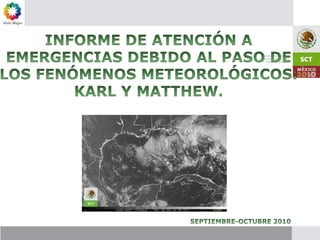 INFORME DE ATENCIÓN A  EMERGENCIAS DEBIDO AL PASO DE LOS FENÓMENOS METEOROLÓGICOS: KARL Y MATTHEW. SEPTIEMBRE-OCTUBRE 2010 