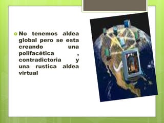  No  tenemos aldea
 global pero se esta
 creando         una
 polifacética       ,
 contradictoria    y
 una rustica aldea
 virtual
 