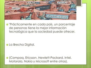  "Prácticamente en cada país, un porcentaje
 de personas tiene la mejor información
 tecnológica que la sociedad puede ofrecer.



 La   Brecha Digital.



 (Compaq,  Ericsson, Hewlett-Packard, Intel,
 Motorola, Nokia y Microsoft entre otras).
 