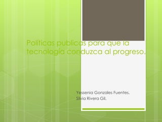 Políticas publicas para que la
tecnología conduzca al progreso.




             Yessenia Gonzales Fuentes.
             Silvia Rivera Gil.
 
