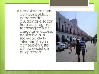  Necesitamos   unas
 políticas públicas
 capaces de
 ayudarnos a sacar
 fruto del progreso
 tecnológico y de
 asegurar el acceso
 equitativo a la
 sociedad de la
 información y la
 distribución justa
 del potencial de
 prosperidad.
 