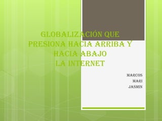Globalización que
presiona hacia arriba y
      hacia abajo
      la internet
                     MARCOS
                        MARI
                      JASMIN
 