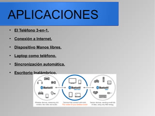 APLICACIONES
●
El Teléfono 3-en-1.
●
Conexión a Internet.
●
Dispositivo Manos libres.
●
Laptop como teléfono.
●
Sincronización automática.
●
Escritorio Inalámbrico.
 