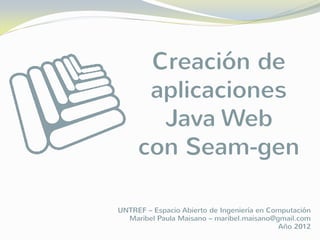 Creación de
      aplicaciones
       Java Web
     con Seam-gen

UNTREF – Espacio Abierto de Ingeniería en Computación
  Maribel Paula Maisano – maribel.maisano@gmail.com
                                            Año 2012
 