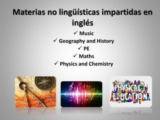 Materias no lingüísticas impartidas en
inglés
 Music
 Geography and History
 PE
 Maths
 Physics and Chemistry
 