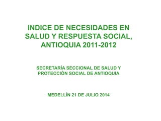 INDICE DE NECESIDADES EN
SALUD Y RESPUESTA SOCIAL,
ANTIOQUIA 2011-2012
SECRETARÍA SECCIONAL DE SALUD Y
PROTECCIÓN SOCIAL DE ANTIOQUIA
MEDELLÍN 21 DE JULIO 2014
 