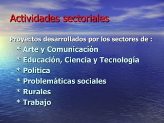 Actividades sectoriales Proyectos desarrollados por los sectores de : * Arte y Comunicación  * Educación, Ciencia y Tecnología * Política * Problemáticas sociales * Rurales * Trabajo 