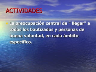 ACTIVIDADES La preocupación central de " llegar" a todos los bautizados y personas de  buena voluntad, en cada ámbito específico . 