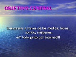 OBJETIVO CENTRAL Evangelizar a través de los medios: letras, sonido, imágenes.  ¡¡¡Y todo junto por Internet!!! 