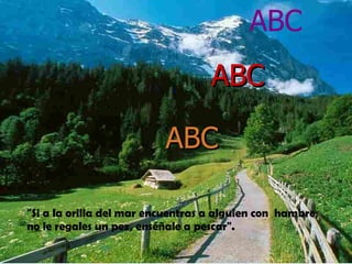 "Si a la orilla del mar encuentras a alguien con  hambre;  no le regales un pez, enséñale a pescar". ABC ABC .  ABC 
