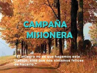 CAMPAÑA  MISIONERA “ El milagro no es que hagamos este trabajo, sino que nos sintamos felices de hacerlo.” 