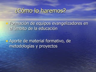 ¿Cómo lo haremos? Formación de equipos evangelizadores en el ámbito de la educación Aporte de material formativo, de metodologías y proyectos 