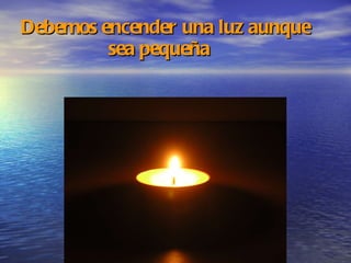 Debemos encender una luz aunque   sea pequeña   