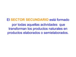 El  SECTOR SECUNDARIO  está formado por todas aquellas actividades  que transforman los productos naturales en productos elaborados o semielaborados. 