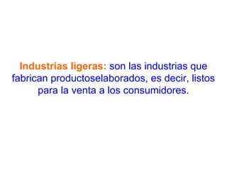 Industrias ligeras:  son las industrias que fabrican productoselaborados, es decir, listos para la venta a los consumidores. 