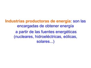 Industrias productoras de energía : son las encargadas de obtener energía a partir de las fuentes energéticas (nucleares, hidroeléctricas, eólicas, solares...) 