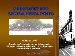 Confeccionado por Antonio Riquelme ORDENAMIENTO SECTOR FERIA PINTO MARZO DE 2009 Trabajo confeccionado con participación de dirigentes del sector feria Pinto con el objetivo de sistematizar lo realizado. 