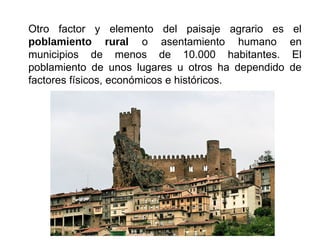 Otro factor y elemento del paisaje agrario es el
poblamiento rural o asentamiento humano en
municipios de menos de 10.000 habitantes. El
poblamiento de unos lugares u otros ha dependido de
factores físicos, económicos e históricos.
 