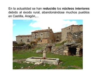 En la actualidad se han reducido los núcleos interiores
debido al éxodo rural, abandonándose muchos pueblos
en Castilla, Aragón,...
 