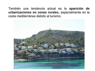 También una tendencia actual es la aparición de
urbanizaciones en zonas rurales, especialmente en la
costa mediterránea debido al turismo.
 