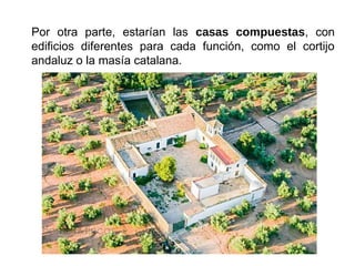 Por otra parte, estarían las casas compuestas, con
edificios diferentes para cada función, como el cortijo
andaluz o la masía catalana.
 