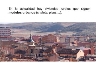 En la actualidad hay viviendas rurales que siguen
modelos urbanos (chalets, pisos,...).
 