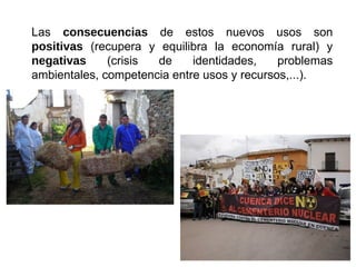 Las consecuencias de estos nuevos usos son
positivas (recupera y equilibra la economía rural) y
negativas (crisis de identidades, problemas
ambientales, competencia entre usos y recursos,...).
 
