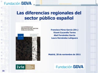 Las diferencias regionales del sector público español Francisco Pérez García (Dir.) Vicent Cucarella Tormo Abel Fernández García Laura Hernández Lahiguera Madrid, 28 de noviembre de 2011 