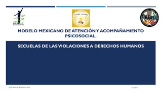 MODELO MEXICANO DE ATENCIÓNY ACOMPAÑAMIENTO
PSICOSOCIAL.
SECUELAS DE LASVIOLACIONES A DERECHOS HUMANOS
1/21/2017JOSÉ MANUEL BEZANILLA PHD
1
 