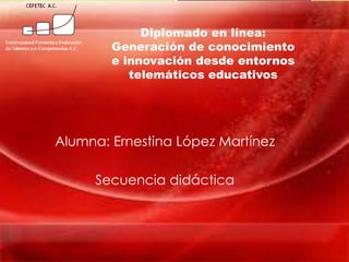Diplomado en línea:
        Generación de conocimiento
        e innovación desde entornos
           telemáticos educativos




Alumna: Ernestina López Martínez

     Secuencia didáctica
 