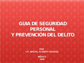 GUIA DE SEGURIDAD PERSONAL Y PREVENCIÓN DEL DELITO POR  LIC. MIGUEL ALEMÁN VÁZQUEZ MÉXICO 2009 