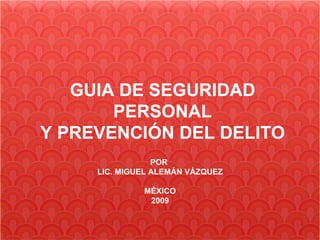 GUIA DE SEGURIDAD PERSONAL Y PREVENCIÓN DEL DELITO POR  LIC. MIGUEL ALEMÁN VÁZQUEZ MÉXICO 2009 