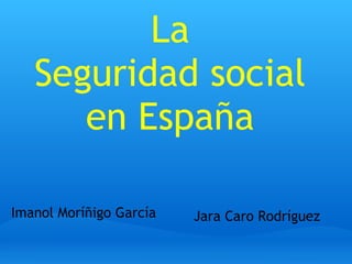 La
   Seguridad social
      en España

Imanol Moríñigo García   Jara Caro Rodríguez
 