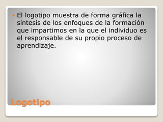 Logotipo
 El logotipo muestra de forma gráfica la
síntesis de los enfoques de la formación
que impartimos en la que el individuo es
el responsable de su propio proceso de
aprendizaje.
 