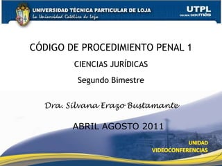 1 CÓDIGO DE PROCEDIMIENTO PENAL 1 CIENCIAS JURÍDICAS Segundo Bimestre Dra. Silvana Erazo Bustamante ABRIL AGOSTO 2011 